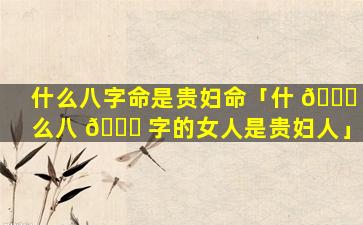 什么八字命是贵妇命「什 🍁 么八 🐛 字的女人是贵妇人」